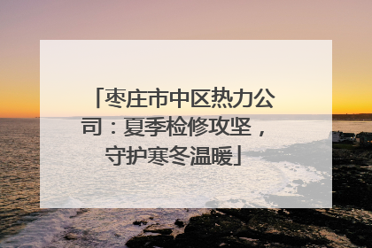 枣庄市中区热力公司：夏季检修攻坚，守护寒冬温暖