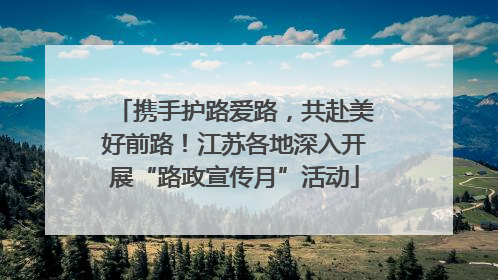 携手护路爱路，共赴美好前路！江苏各地深入开展“路政宣传月”活动
