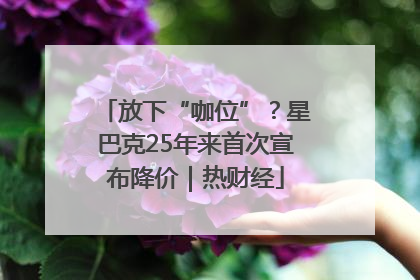放下“咖位”？星巴克25年来首次宣布降价｜热财经