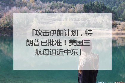 攻击伊朗计划，特朗普已批准！美国三航母逼近中东
