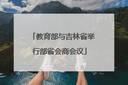 教育部与吉林省举行部省会商会议