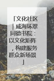 文化社区｜威海环翠同德书院：以文化矩阵，构建服务群众新场景