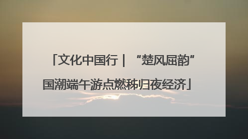 文化中国行｜“楚风屈韵”国潮端午游点燃秭归夜经济
