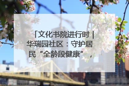 文化书院进行时｜华瑞园社区：守护居民“全龄段健康”，“圈”出幸福感