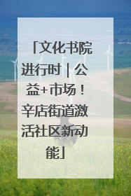 文化书院进行时｜公益+市场！辛店街道激活社区新动能