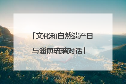 文化和自然遗产日与淄博琉璃对话
