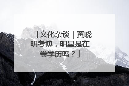 文化杂谈｜黄晓明考博，明星是在卷学历吗？