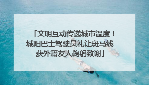 文明互动传递城市温度！城阳巴士驾驶员礼让斑马线获外籍友人鞠躬致谢