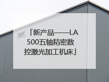 新产品——LA500五轴精密数控激光加工机床