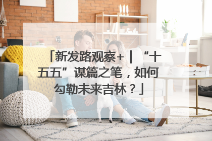 新发路观察+｜“十五五”谋篇之笔，如何勾勒未来吉林？