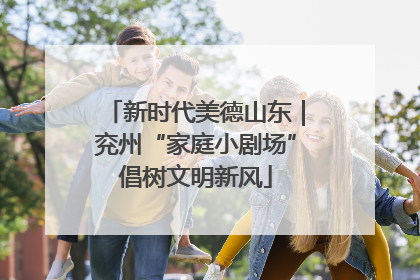新时代美德山东｜兖州“家庭小剧场”倡树文明新风