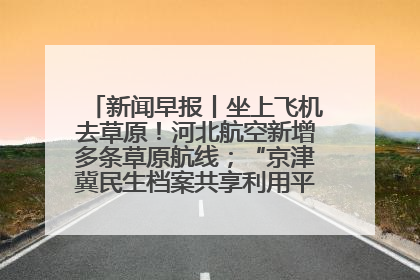 新闻早报丨坐上飞机去草原！河北航空新增多条草原航线；“京津冀民生档案共享利用平台”上线试运行>>