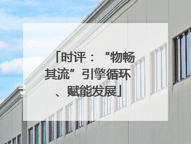 时评：“物畅其流”引擎循环、赋能发展