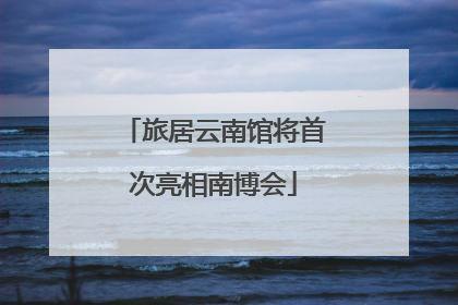 旅居云南馆将首次亮相南博会