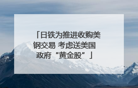 日铁为推进收购美钢交易 考虑送美国政府“黄金股”