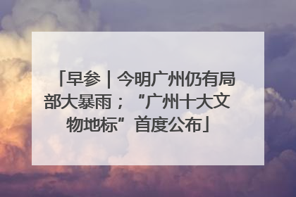 早参｜今明广州仍有局部大暴雨；“广州十大文物地标”首度公布