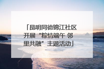 昆明同德锦江社区开展“粽情端午 邻里共融”主题活动