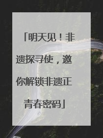明天见！非遗探寻使，邀你解锁非遗正青春密码