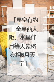 星空有约｜金星西大距、水星伴月等天象将亮相6月天宇