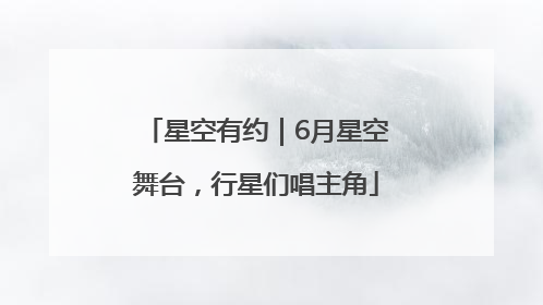 星空有约｜6月星空舞台，行星们唱主角
