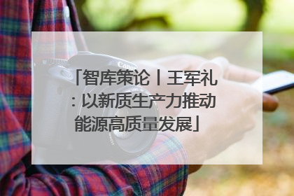 智库策论丨王军礼：以新质生产力推动能源高质量发展