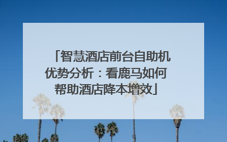 智慧酒店前台自助机优势分析：看鹿马如何帮助酒店降本增效