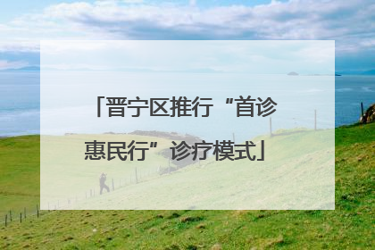 晋宁区推行“首诊惠民行”诊疗模式
