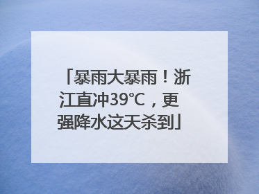暴雨大暴雨！浙江直冲39℃，更强降水这天杀到