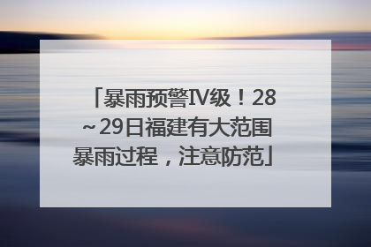 暴雨预警Ⅳ级！28～29日福建有大范围暴雨过程，注意防范