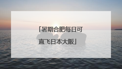 暑期合肥每日可直飞日本大阪