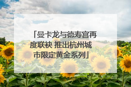 曼卡龙与德寿宫再度联袂 推出杭州城市限定黄金系列
