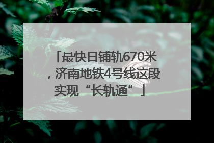 最快日铺轨670米，济南地铁4号线这段实现“长轨通”