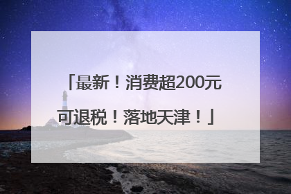 最新！消费超200元可退税！落地天津！