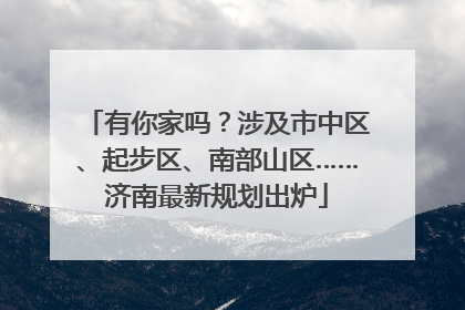 有你家吗？涉及市中区、起步区、南部山区……济南最新规划出炉