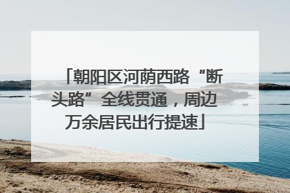 朝阳区河荫西路“断头路”全线贯通，周边万余居民出行提速