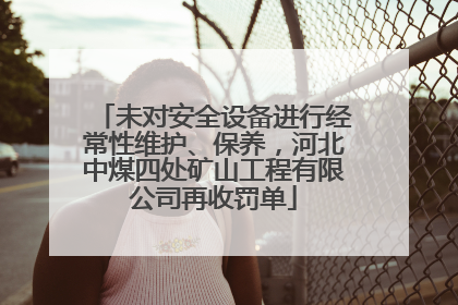 未对安全设备进行经常性维护、保养，河北中煤四处矿山工程有限公司再收罚单