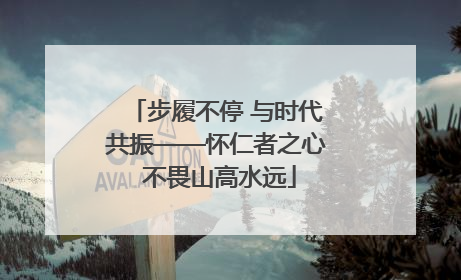 步履不停 与时代共振——怀仁者之心 不畏山高水远