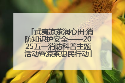武夷凉茶润心田·消防知识护安全——2025五一消防科普主题活动暨凉茶惠民行动