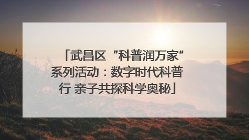武昌区“科普润万家”系列活动：数字时代科普行 亲子共探科学奥秘