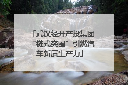 武汉经开产投集团“链式突围”引燃汽车新质生产力