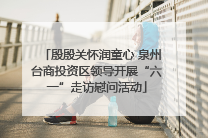 殷殷关怀润童心 泉州台商投资区领导开展“六一”走访慰问活动