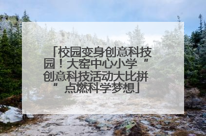 校园变身创意科技园！大窑中心小学“创意科技活动大比拼”点燃科学梦想