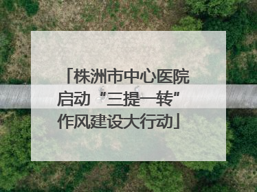 株洲市中心医院启动“三提一转”作风建设大行动