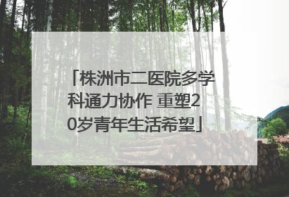 株洲市二医院多学科通力协作 重塑20岁青年生活希望