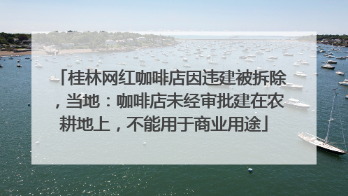 桂林网红咖啡店因违建被拆除，当地：咖啡店未经审批建在农耕地上，不能用于商业用途