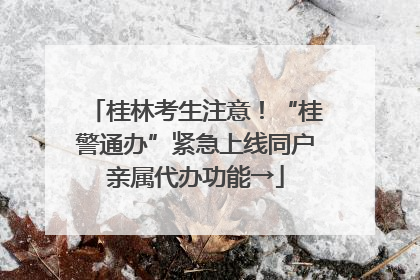 桂林考生注意！“桂警通办”紧急上线同户亲属代办功能→