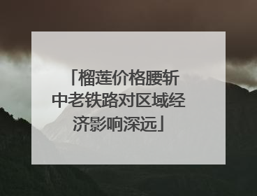 榴莲价格腰斩 中老铁路对区域经济影响深远