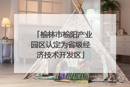 榆林市榆阳产业园区认定为省级经济技术开发区