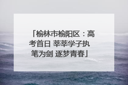 榆林市榆阳区：高考首日 莘莘学子执笔为剑 逐梦青春