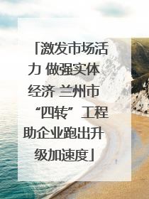 激发市场活力 做强实体经济 兰州市“四转”工程助企业跑出升级加速度